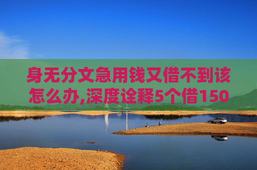 身无分文急用钱又借不到该怎么办,深度诠释5个借1500秒到账的贷款软件  第1张