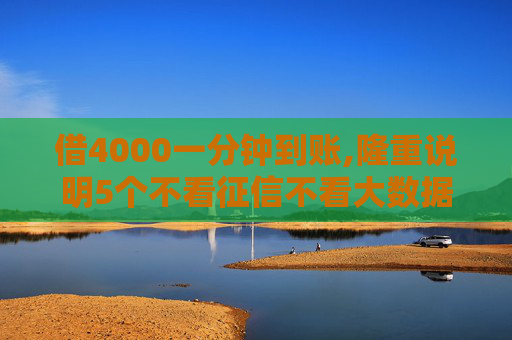 借4000一分钟到账,隆重说明5个不看征信不看大数据的贷款平台