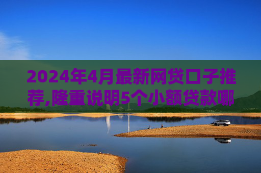 2024年4月最新网贷口子推荐,隆重说明5个小额贷款哪里最可靠直接到账