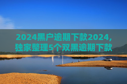 2024黑户逾期下款2024,独家整理5个双黑逾期下款口子软件