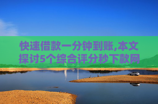 快速借款一分钟到账,本文探讨5个综合评分秒下款网贷款平台