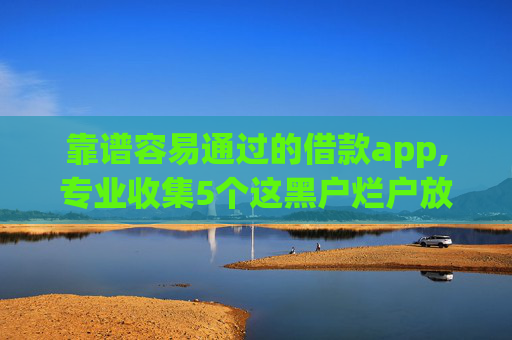 靠谱容易通过的借款app,专业收集5个这黑户烂户放款的网贷
