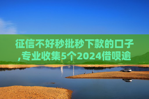 征信不好秒批秒下款的口子,专业收集5个2024借呗逾期怎么协商还款  第1张