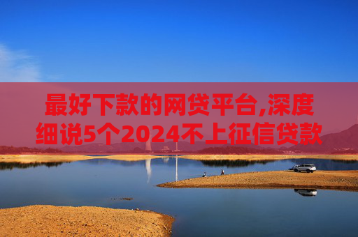 最好下款的网贷平台,深度细说5个2024不上征信贷款：靠谱吗  第1张