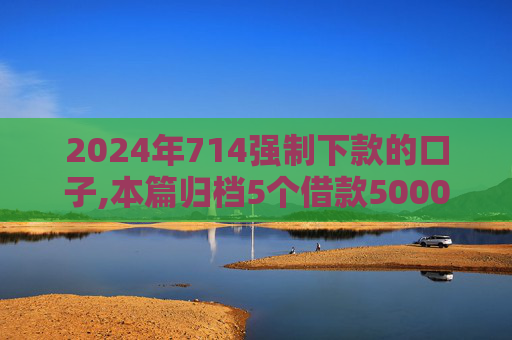 2024年714强制下款的口子,本篇归档5个借款5000秒到账的平台
