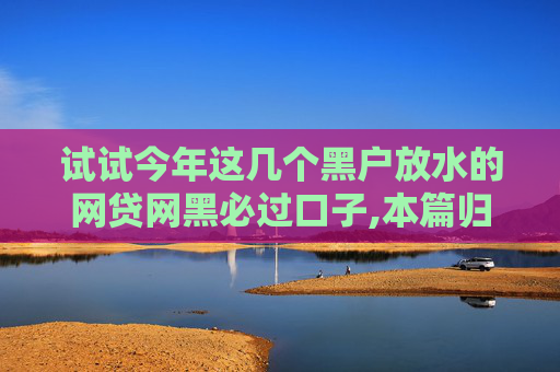 试试今年这几个黑户放水的网贷网黑必过口子,本篇归档5个2024年30天短期借款必下口子
