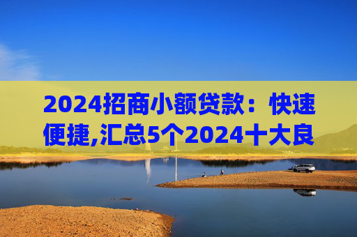 2024招商小额贷款：快速便捷,汇总5个2024十大良心小额贷款app