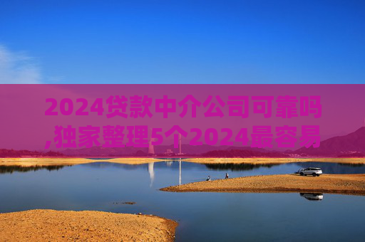 2024贷款中介公司可靠吗,独家整理5个2024最容易下款的借款平台