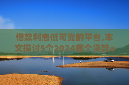 借款利息低可靠的平台,本文探讨5个2024哪个贷款app好借  第1张