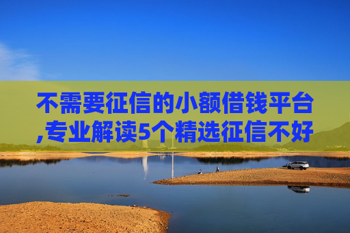 不需要征信的小额借钱平台,专业解读5个精选征信不好可以下款的口子