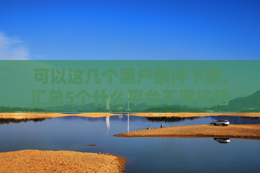 可以这几个黑户条件下款,汇总5个什么平台不要征信就可以贷款  第1张