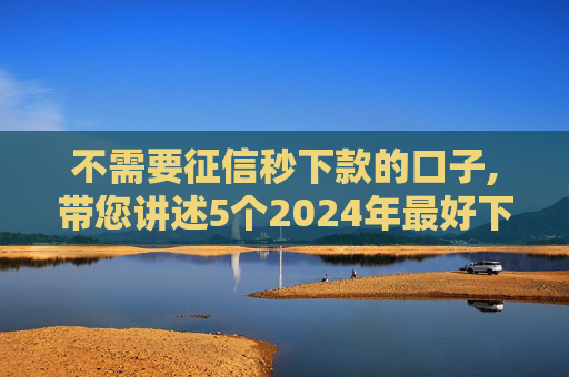 不需要征信秒下款的口子,带您讲述5个2024年最好下的黑户贷款平台  第1张