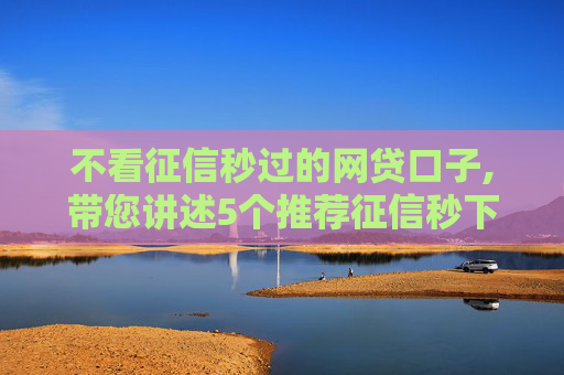 不看征信秒过的网贷口子,带您讲述5个推荐征信秒下款的口子