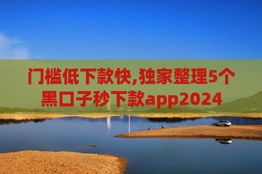 门槛低下款快,独家整理5个黑口子秒下款app2024  第1张