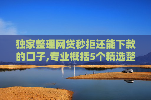 独家整理网贷秒拒还能下款的口子,专业概括5个精选整理不审核直接放款5万口子