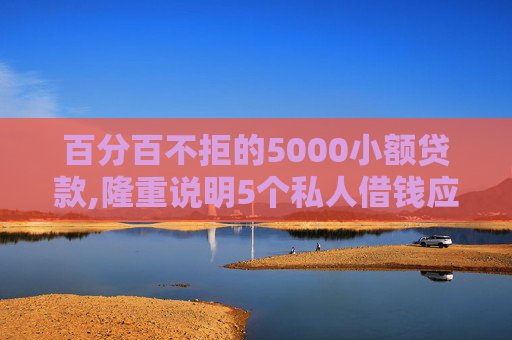 百分百不拒的5000小额贷款,隆重说明5个私人借钱应急3000微信转账  第1张