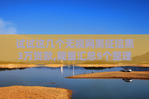 试试这几个无视网黑征信黑3万贷款,隆重汇总5个整理不管逾期负债能下款的口子