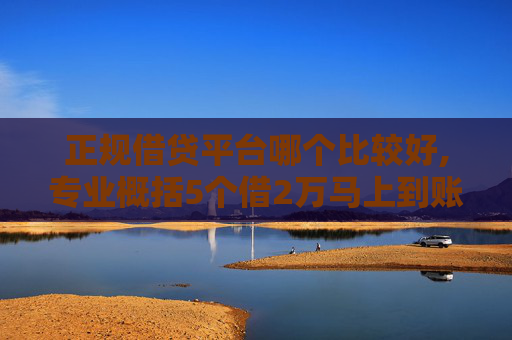 正规借贷平台哪个比较好,专业概括5个借2万马上到账私人放款