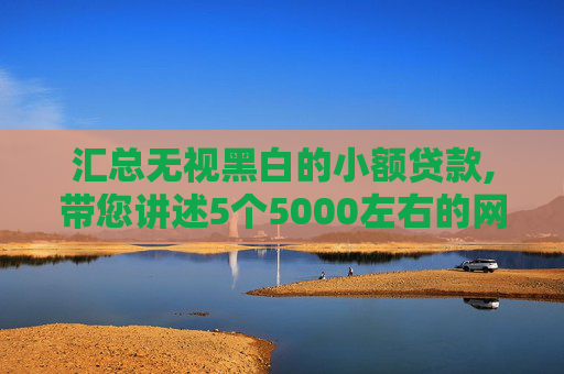 汇总无视黑白的小额贷款,带您讲述5个5000左右的网贷最快的