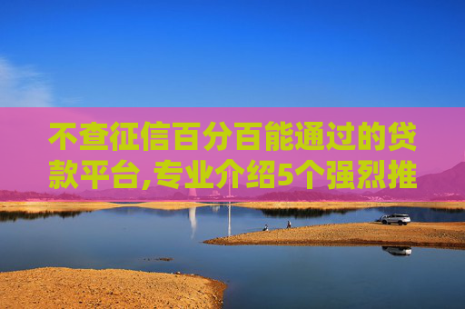 不查征信百分百能通过的贷款平台,专业介绍5个强烈推荐24小时都可以借钱的软件