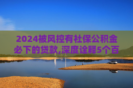 2024被风控有社保公积金必下的贷款,深度诠释5个百分百不拒的小额贷款短期贷款平台