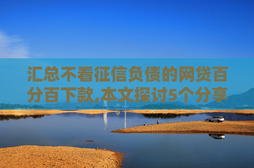 汇总不看征信负债的网贷百分百下款,本文探讨5个分享黑户被执行能下的网贷