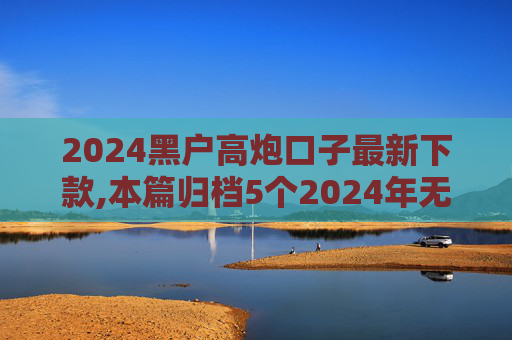 2024黑户高炮口子最新下款,本篇归档5个2024年无视任何逾期必下款口子