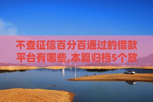 不查征信百分百通过的借款平台有哪些,本篇归档5个放款最快的小额借贷平台  第1张