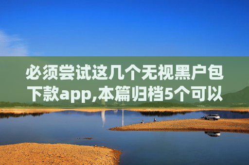 必须尝试这几个无视黑户包下款app,本篇归档5个可以借5000左右的贷款平台  第1张