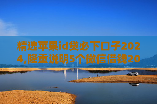 精选苹果id贷必下口子2024,隆重说明5个微信借钱2000元马上到账