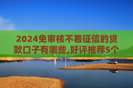 2024免审核不看征信的贷款口子有哪些,好评推荐5个可以借500的小额贷款平台  第1张