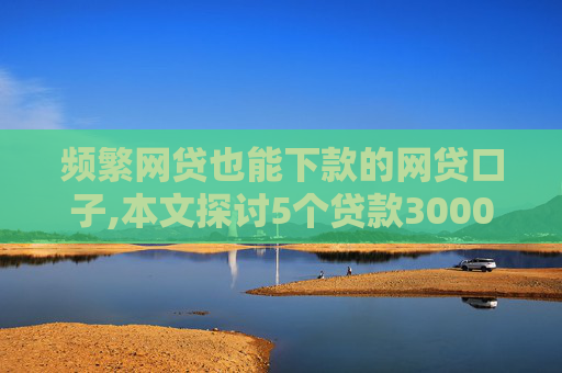 频繁网贷也能下款的网贷口子,本文探讨5个贷款3000元马上到账