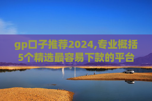 gp口子推荐2024,专业概括5个精选最容易下款的平台  第1张