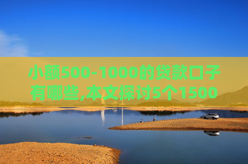 小额500-1000的贷款口子有哪些,本文探讨5个1500贷款秒到账不被拒黑白户  第1张