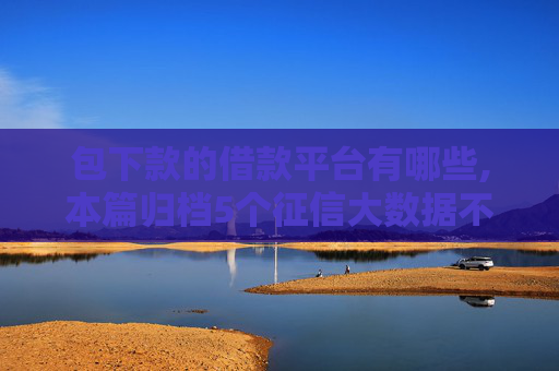 包下款的借款平台有哪些,本篇归档5个征信大数据不好能下款的口子
