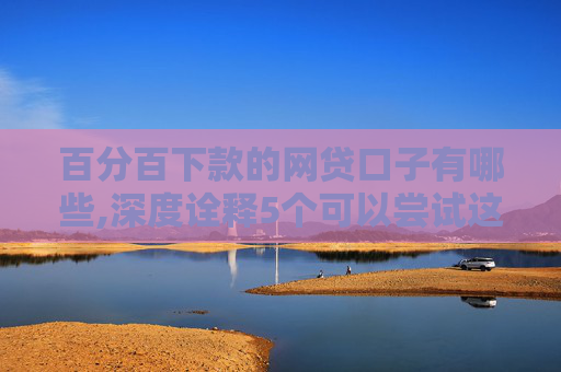 百分百下款的网贷口子有哪些,深度诠释5个可以尝试这几个黑户无条件下款