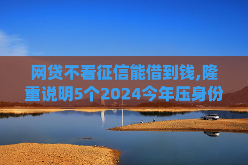 网贷不看征信能借到钱,隆重说明5个2024今年压身份证私人借钱5000马上到账的贷款app