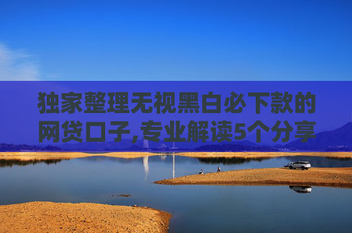 独家整理无视黑白必下款的网贷口子,专业解读5个分享几家征信很黑有逾期也能借的网贷