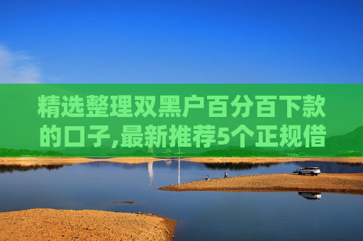 精选整理双黑户百分百下款的口子,最新推荐5个正规借贷平台哪个比较好