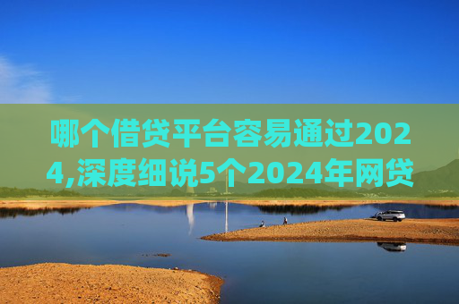 哪个借贷平台容易通过2024,深度细说5个2024年网贷黑口子必下款app  第1张