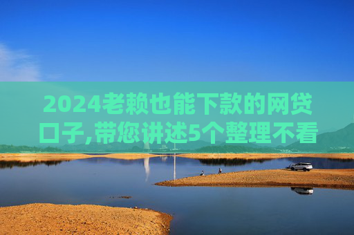 2024老赖也能下款的网贷口子,带您讲述5个整理不看征信立马到账的口子
