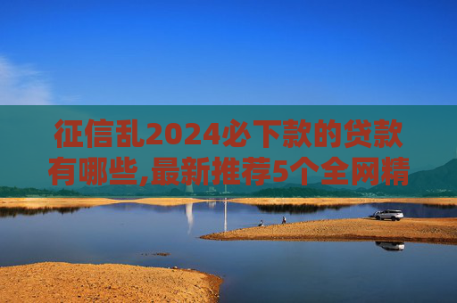 征信乱2024必下款的贷款有哪些,最新推荐5个全网精选整理黑网贷必下款的口子