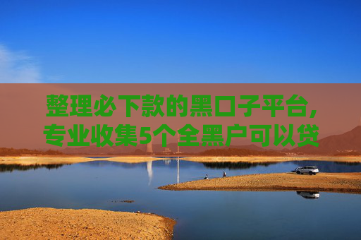 整理必下款的黑口子平台,专业收集5个全黑户可以贷的网贷  第1张